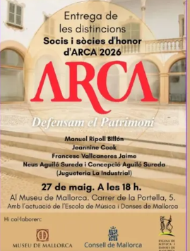ARCA entregarà les distincions als socis i sòcies d’honor 2026 al Museu de Mallorca L’entitat patrimonialista reconeixerà diverses persones i iniciatives vinculades a la defensa i preservació del patrimoni cultural de les Illes Balears en un acte especial al Museu de Mallorca. Palma, 27 de maig de 2026. L’associació ARCA celebrarà el pròxim dimecres 27 de maig l’acte d’entrega de les distincions als Socis i Sòcies d’Honor 2026, un reconeixement dedicat a persones i col·lectius que han destacat per la seva contribució a la defensa i preservació del patrimoni cultural i històric de Mallorca. L’acte tindrà lloc a les 18 h al Museu de Mallorca, situat al carrer de la Portella de Palma, i comptarà també amb una actuació de l’Escola de Música i Danses de Mallorca. Enguany, les distincions recauran en Manuel Ripoll Billón, Jeannine Cook, Francesc Vallcaneras Jaime, Neus Aguiló Sureda i Concepció Aguiló Sureda, aquestes darreres vinculades a la històrica Jugueteria La Industrial. ARCA continua així amb la seva tasca de reconèixer públicament persones i iniciatives que contribueixen a mantenir viva la memòria, el patrimoni i la identitat cultural de les Illes Balears. FITXA SORTIM 📍 Museu de Mallorca · Carrer de la Portella, 5 · Palma 📅 Dimecres 27 de maig de 2026 🕕 18 h 🎶 Actuació de l’Escola de Música i Danses de Mallorca 🏛️ Organitza: ARCA – Defensam el Patrimoni